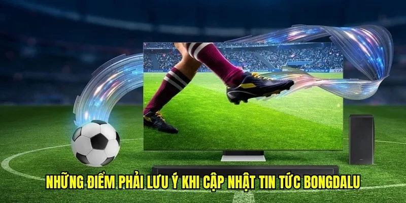 Những điểm phải lưu ý khi cập nhật tin tức Bongdalu