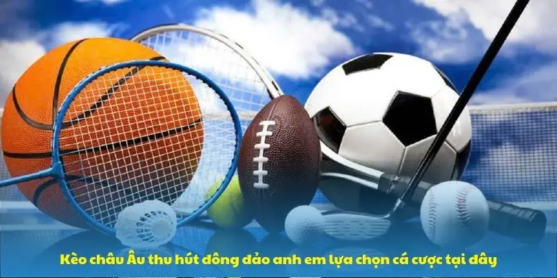Kèo châu Âu thu hút đông đảo anh em lựa chọn cá cược tại đây